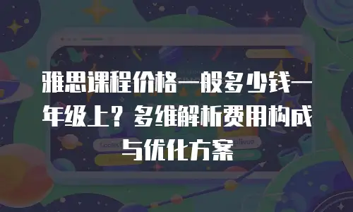 雅思课程价格一般多少钱一年级上？多维解析费用构成与优化方案