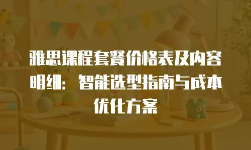雅思课程套餐价格表及内容明细：智能选型指南与成本优化方案