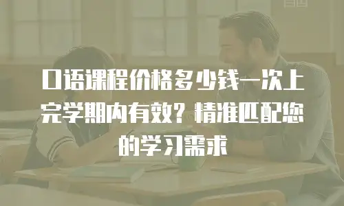 口语课程价格多少钱一次上完学期内有效？精准匹配您的学习需求
