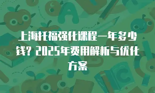上海托福强化课程一年多少钱？2025年费用解析与优化方案