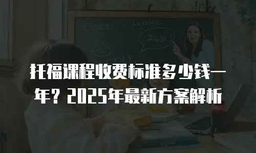 托福课程收费标准多少钱一年？2025年最新方案解析