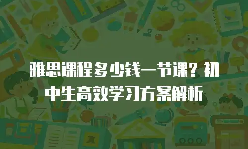 雅思课程多少钱一节课？初中生高效学习方案解析