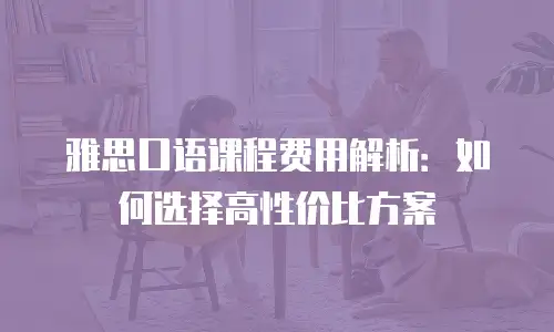 雅思口语课程费用解析：如何选择高性价比方案