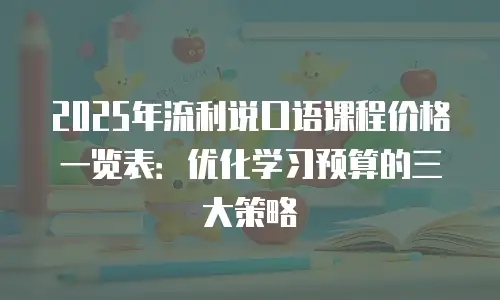 2025年流利说口语课程价格一览表：优化学习预算的三大策略