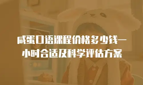 咸蛋口语课程价格多少钱一小时合适及科学评估方案
