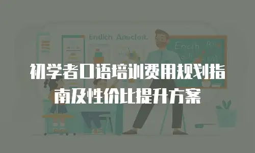 初学者口语培训费用规划指南及性价比提升方案
