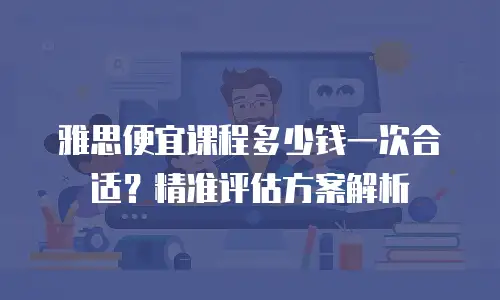 雅思便宜课程多少钱一次合适？精准评估方案解析