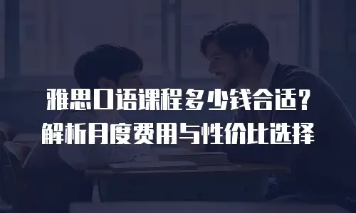 雅思口语课程多少钱合适？解析月度费用与性价比选择