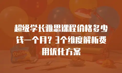 超级学长雅思课程价格多少钱一个月？3个维度解析费用优化方案
