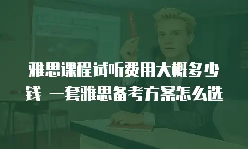 雅思课程试听费用大概多少钱 一套雅思备考方案怎么选