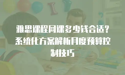 雅思课程网课多少钱合适？系统化方案解析月度预算控制技巧