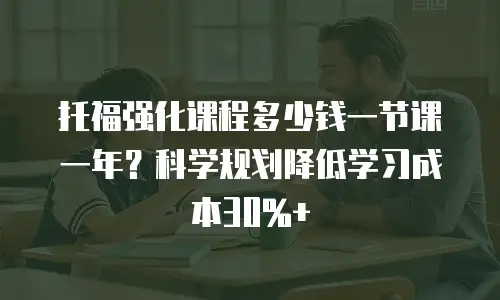 托福强化课程多少钱一节课一年？科学规划降低学习成本30%+