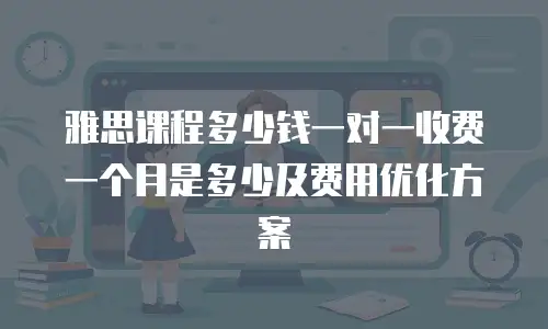 雅思课程多少钱一对一收费一个月是多少及费用优化方案