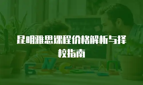 昆明雅思课程价格解析与择校指南