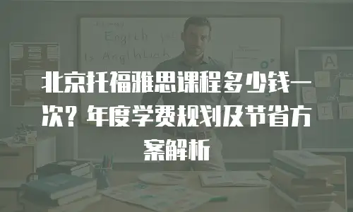 北京托福雅思课程多少钱一次？年度学费规划及节省方案解析