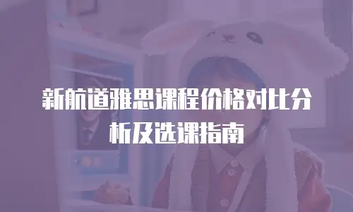 新航道雅思课程价格对比分析及选课指南