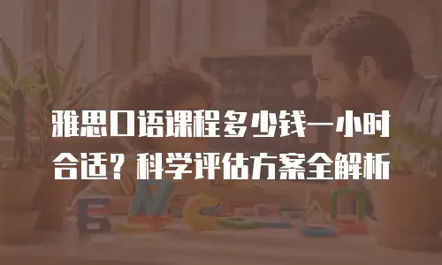 雅思口语课程多少钱一小时合适？科学评估方案全解析