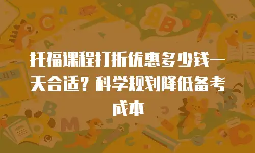 托福课程打折优惠多少钱一天合适？科学规划降低备考成本