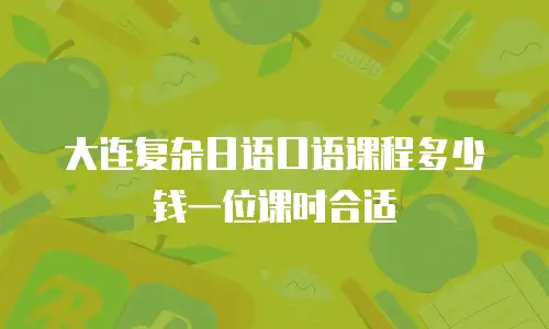 大连复杂日语口语课程多少钱一位课时合适