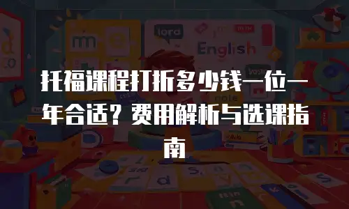 托福课程打折多少钱一位一年合适？费用解析与选课指南