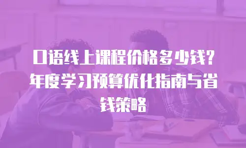 口语线上课程价格多少钱？年度学习预算优化指南与省钱策略