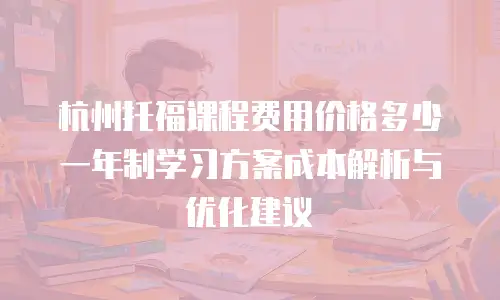 杭州托福课程费用价格多少 一年制学习方案成本解析与优化建议