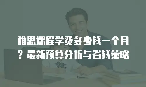 雅思课程学费多少钱一个月？最新预算分析与省钱策略