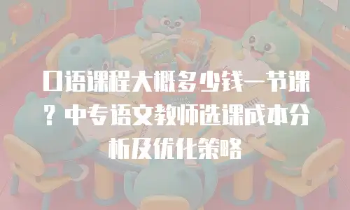 口语课程大概多少钱一节课？中专语文教师选课成本分析及优化策略