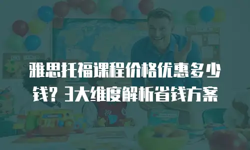 雅思托福课程价格优惠多少钱？3大维度解析省钱方案