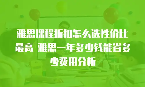 雅思课程折扣怎么选性价比最高 雅思一年多少钱能省多少费用分析