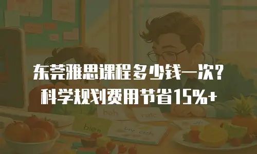 东莞雅思课程多少钱一次？科学规划费用节省15%+