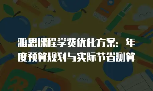 雅思课程学费优化方案：年度预算规划与实际节省测算