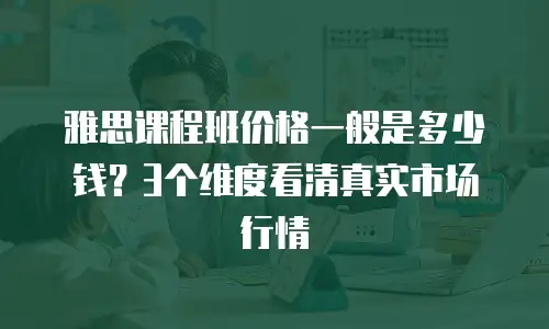 雅思课程班价格一般是多少钱？3个维度看清真实市场行情