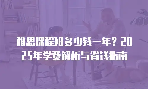 雅思课程班多少钱一年？2025年学费解析与省钱指南