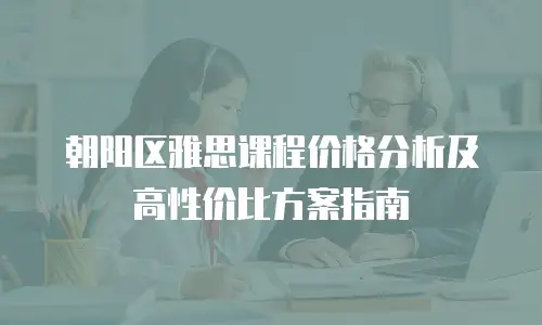 朝阳区雅思课程价格分析及高性价比方案指南