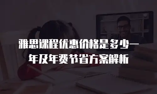 雅思课程优惠价格是多少一年及年费节省方案解析