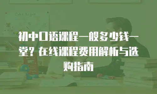 初中口语课程一般多少钱一堂？在线课程费用解析与选购指南