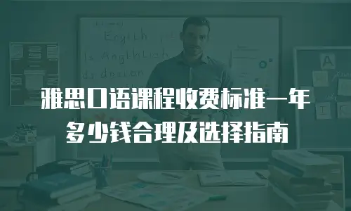 雅思口语课程收费标准一年多少钱合理及选择指南