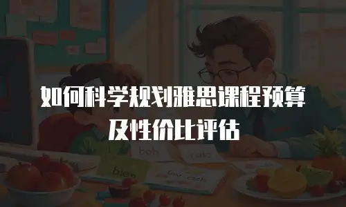 如何科学规划雅思课程预算及性价比评估