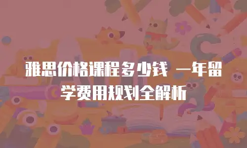 雅思价格课程多少钱 一年留学费用规划全解析