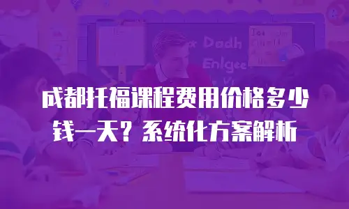 成都托福课程费用价格多少钱一天？系统化方案解析