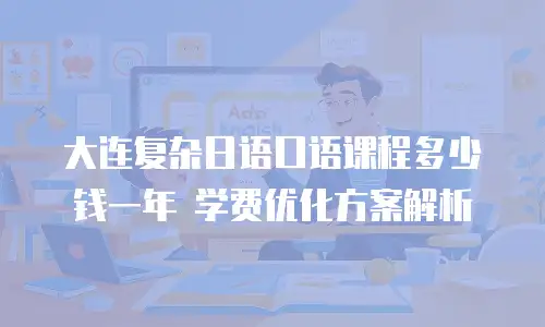 大连复杂日语口语课程多少钱一年 学费优化方案解析
