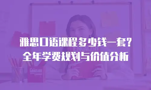 雅思口语课程多少钱一套？全年学费规划与价值分析