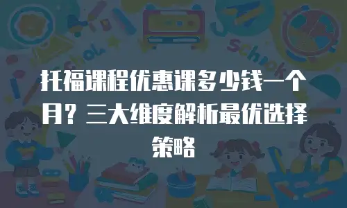 托福课程优惠课多少钱一个月？三大维度解析最优选择策略