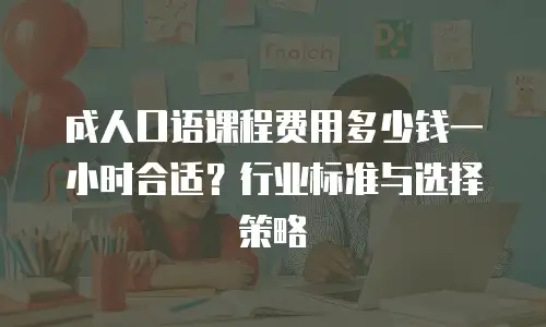 成人口语课程费用多少钱一小时合适？行业标准与选择策略