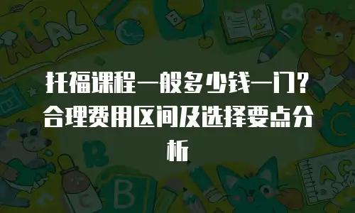托福课程一般多少钱一门？合理费用区间及选择要点分析