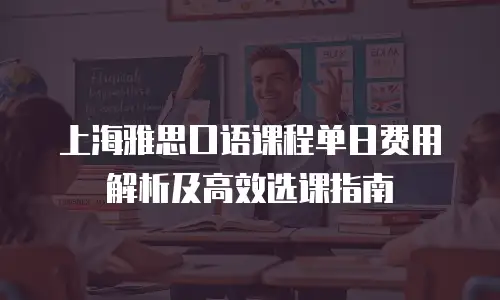 上海雅思口语课程单日费用解析及高效选课指南