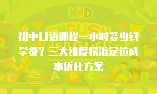 初中口语课程一小时多少钱学费？三大维度精准定位成本优化方案