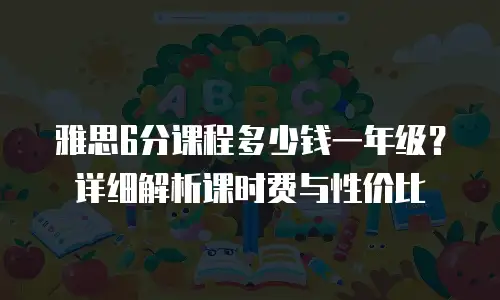 雅思6分课程多少钱一年级？详细解析课时费与性价比