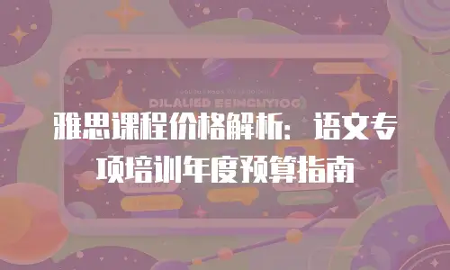 雅思课程价格解析：语文专项培训年度预算指南